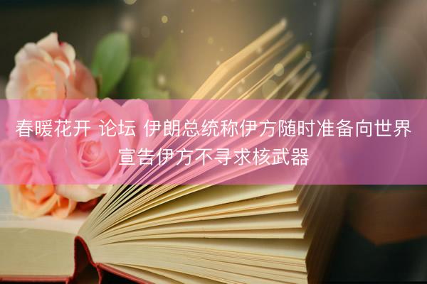 春暖花开 论坛 伊朗总统称伊方随时准备向世界宣告伊方不寻求核武器