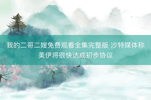 我的二哥二嫂免费观看全集完整版 沙特媒体称美伊将很快达成初步协议