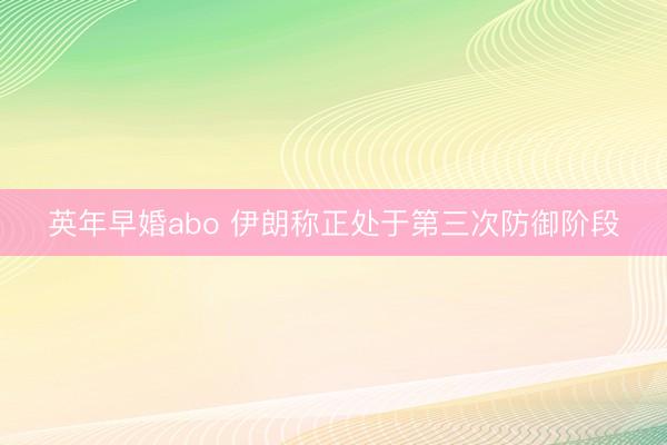 英年早婚abo 伊朗称正处于第三次防御阶段