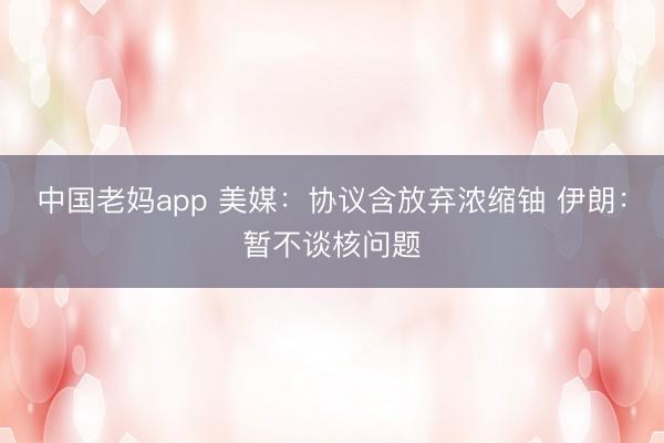 中国老妈app 美媒：协议含放弃浓缩铀 伊朗：暂不谈核问题