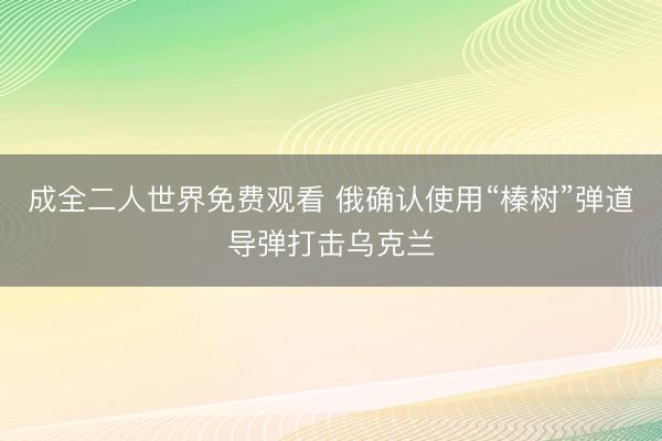 成全二人世界免费观看 俄确认使用“榛树”弹道导弹打击乌克兰
