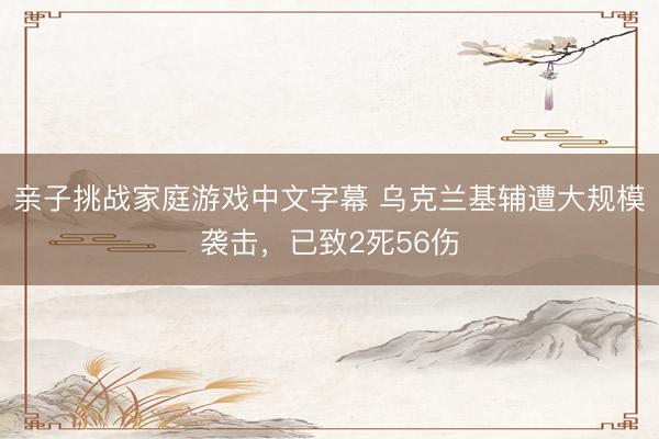亲子挑战家庭游戏中文字幕 乌克兰基辅遭大规模袭击，已致2死56伤