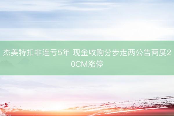 杰美特扣非连亏5年 现金收购分步走两公告两度20CM涨停
