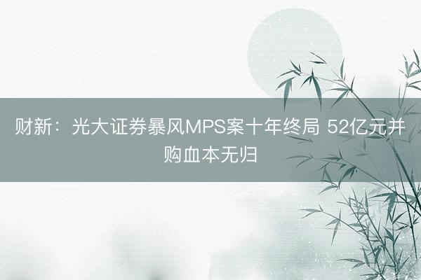 财新:光大证券暴风MPS案十年终局 52亿元并购血本无归