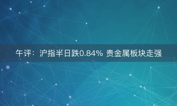 午评：沪指半日跌0.84% 贵金属板块走强