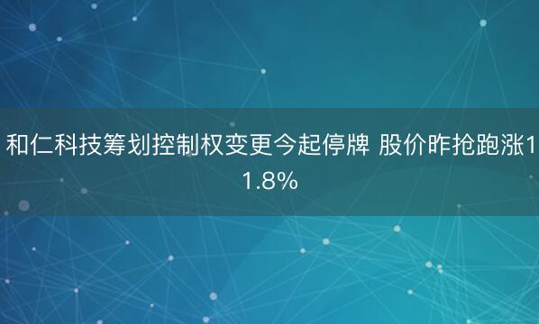 和仁科技筹划控制权变更今起停牌 股价昨抢跑涨11.8%