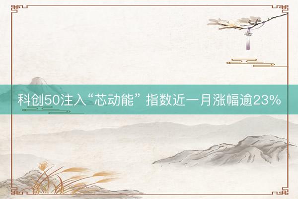 科创50注入“芯动能” 指数近一月涨幅逾23%