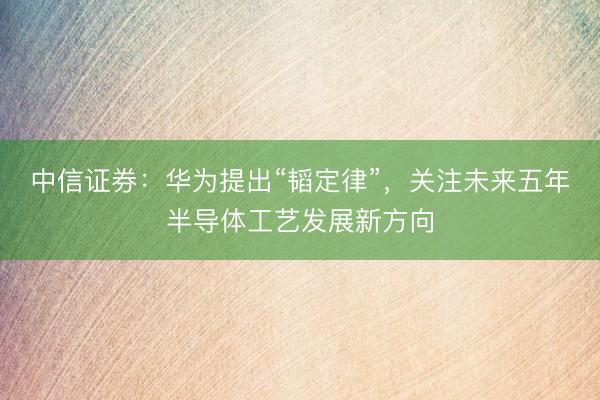 中信证券：华为提出“韬定律”，关注未来五年半导体工艺发展新方向