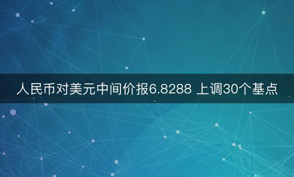 人民币对美元中间价报6.8288 上调30个基点