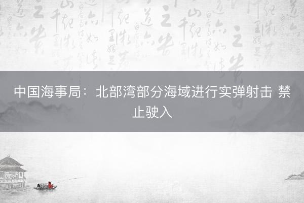 中国海事局：北部湾部分海域进行实弹射击 禁止驶入