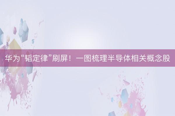 华为“韬定律”刷屏!一图梳理半导体相关概念股