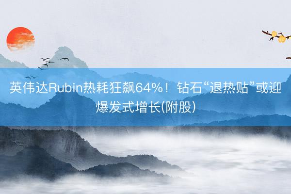 英伟达Rubin热耗狂飙64%！钻石“退热贴”或迎爆发式增长(附股)