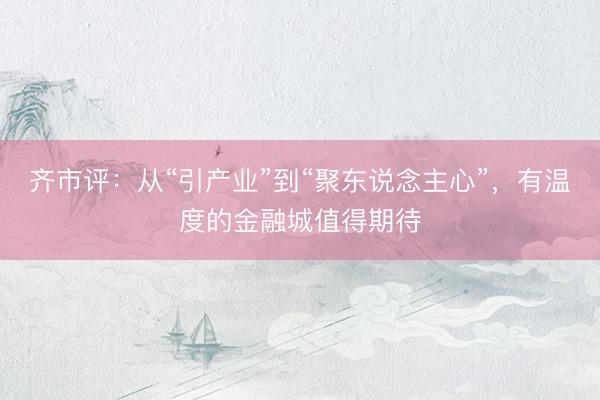 齐市评：从“引产业”到“聚东说念主心”，有温度的金融城值得期待