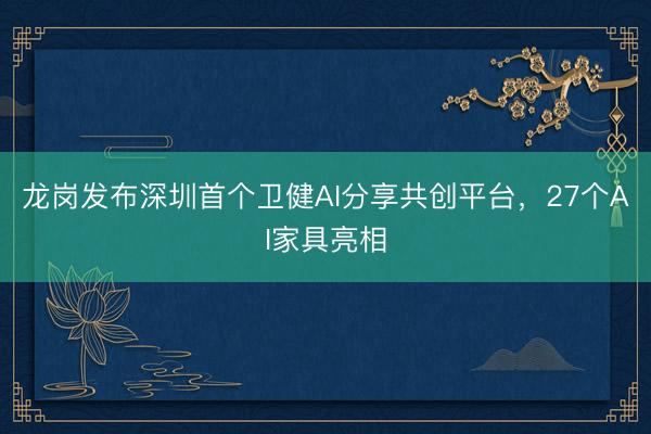 龙岗发布深圳首个卫健AI分享共创平台，27个AI家具亮相