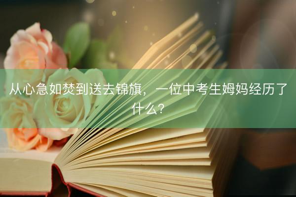 从心急如焚到送去锦旗，一位中考生姆妈经历了什么？