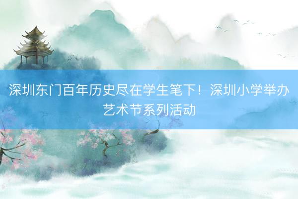 深圳东门百年历史尽在学生笔下！深圳小学举办艺术节系列活动
