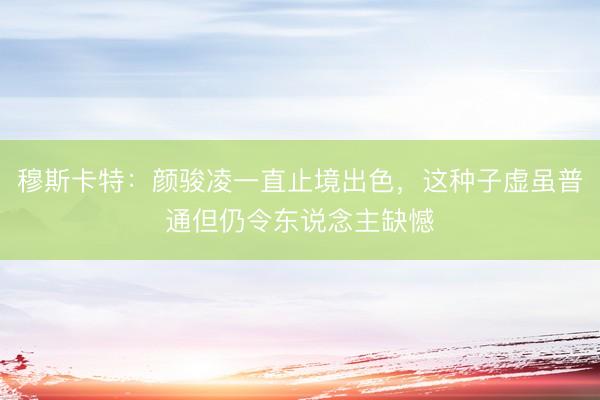 穆斯卡特：颜骏凌一直止境出色，这种子虚虽普通但仍令东说念主缺憾