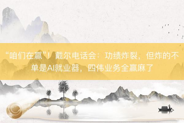 “咱们在赢”！戴尔电话会：功绩炸裂，但炸的不单是AI就业器，四伟业务全赢麻了