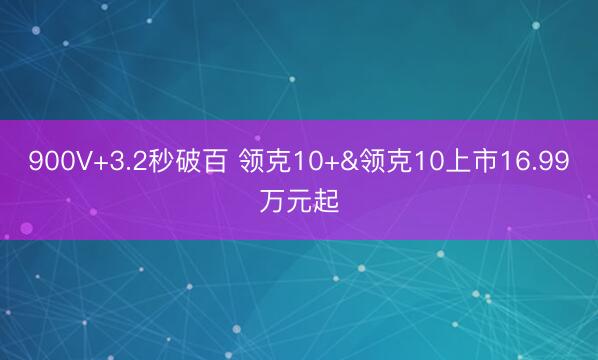 900V+3.2秒破百 领克10+&领克10上市16.99万元起