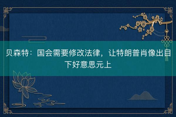 贝森特：国会需要修改法律，让特朗普肖像出目下好意思元上