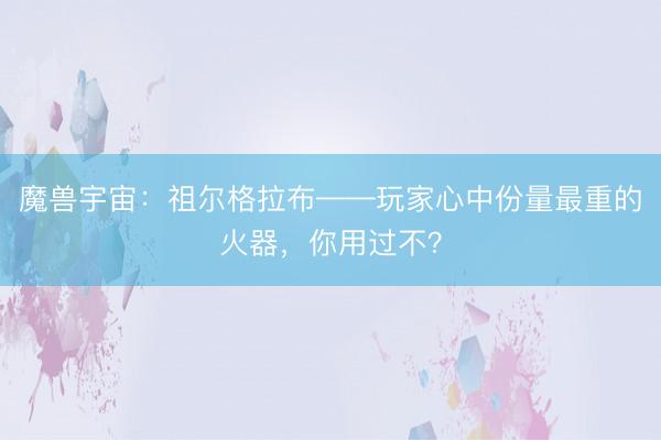 魔兽宇宙：祖尔格拉布——玩家心中份量最重的火器，你用过不？