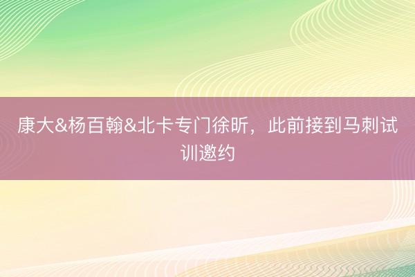 康大&杨百翰&北卡专门徐昕，此前接到马刺试训邀约