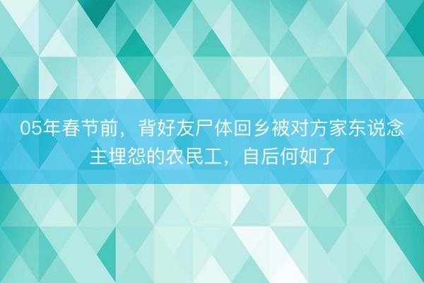 05年春节前，背好友尸体回乡被对方家东说念主埋怨的农民工，自后何如了