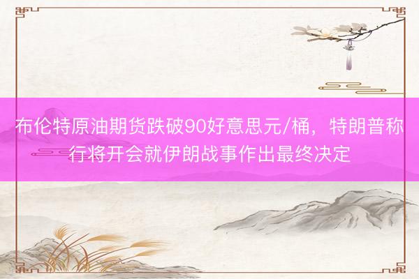 布伦特原油期货跌破90好意思元/桶，特朗普称行将开会就伊朗战事作出最终决定
