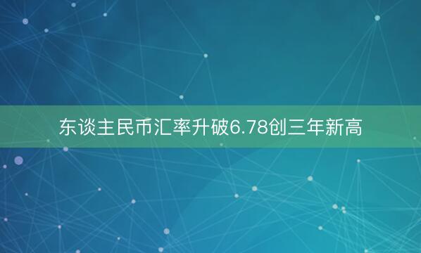 东谈主民币汇率升破6.78创三年新高