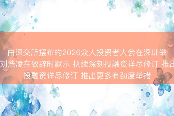 由深交所摆布的2026众人投资者大会在深圳举行 证监会副主席刘浩凌在致辞时默示 执续深刻投融资详尽修订 推出更多有劲度举措