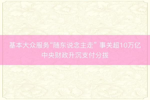 基本大众服务“随东说念主走” 事关超10万亿中央财政升沉支付分拨