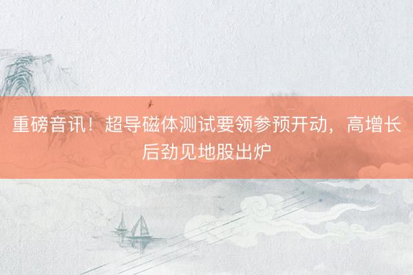 重磅音讯！超导磁体测试要领参预开动，高增长后劲见地股出炉