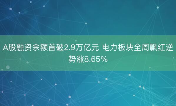 A股融资余额首破2.9万亿元 电力板块全周飘红逆势涨8.65%