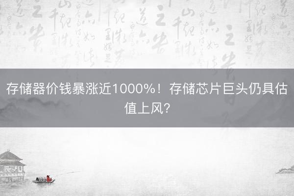 存储器价钱暴涨近1000%！存储芯片巨头仍具估值上风？
