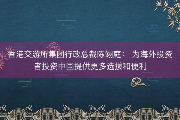 香港交游所集团行政总裁陈翊庭： 为海外投资者投资中国提供更多选拔和便利