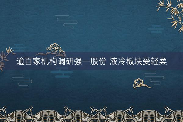 逾百家机构调研强一股份 液冷板块受轻柔