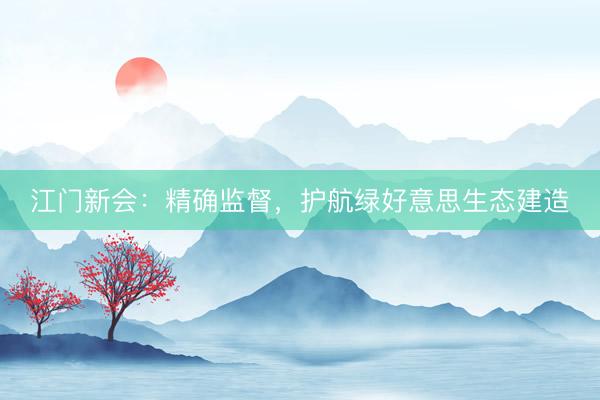 江门新会：精确监督，护航绿好意思生态建造