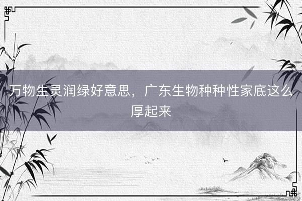 万物生灵润绿好意思，广东生物种种性家底这么厚起来
