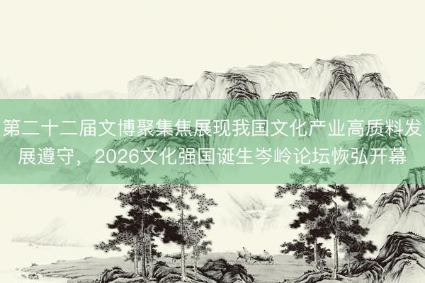 第二十二届文博聚集焦展现我国文化产业高质料发展遵守，2026文化强国诞生岑岭论坛恢弘开幕