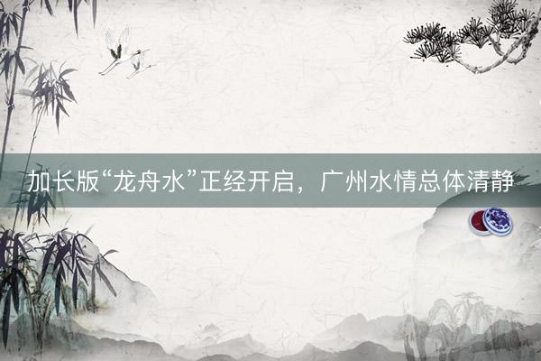 加长版“龙舟水”正经开启，广州水情总体清静