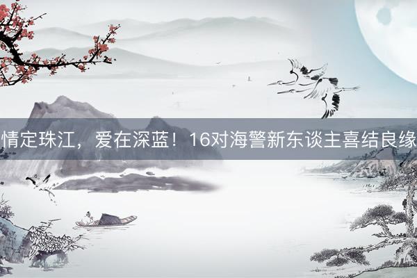 情定珠江，爱在深蓝！16对海警新东谈主喜结良缘