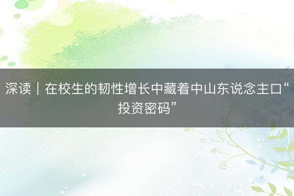 深读｜在校生的韧性增长中藏着中山东说念主口“投资密码”