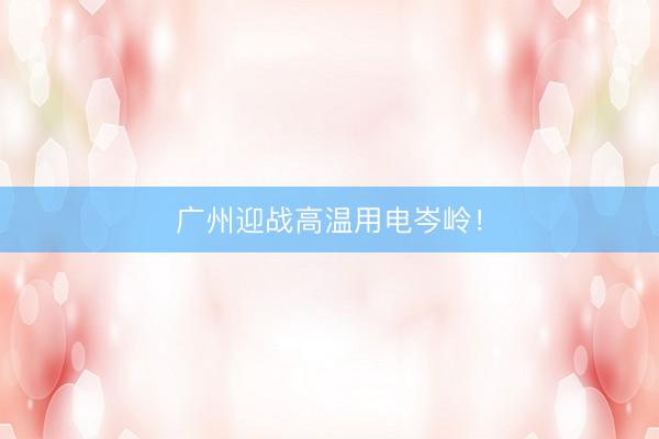 广州迎战高温用电岑岭！
