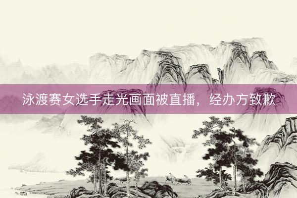 泳渡赛女选手走光画面被直播，经办方致歉