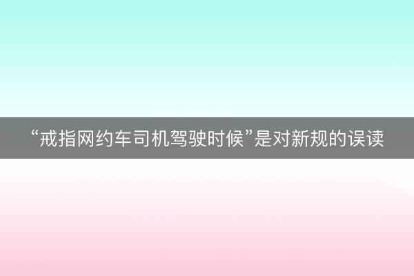 “戒指网约车司机驾驶时候”是对新规的误读