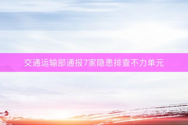 交通运输部通报7家隐患排查不力单元