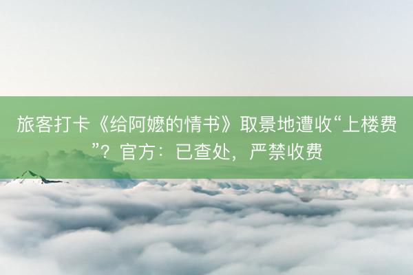 旅客打卡《给阿嬷的情书》取景地遭收“上楼费”？官方：已查处，严禁收费