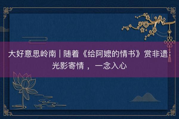 大好意思岭南 | 随着《给阿嬷的情书》赏非遗：光影寄情 ，一念入心