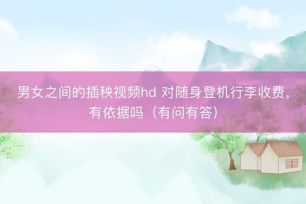 男女之间的插秧视频hd 对随身登机行李收费，有依据吗（有问有答）