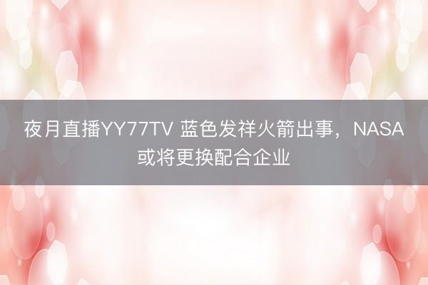 夜月直播YY77TV 蓝色发祥火箭出事，NASA或将更换配合企业